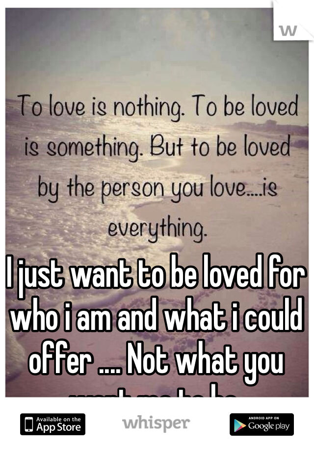 I just want to be loved for who i am and what i could offer .... Not what you want me to be.