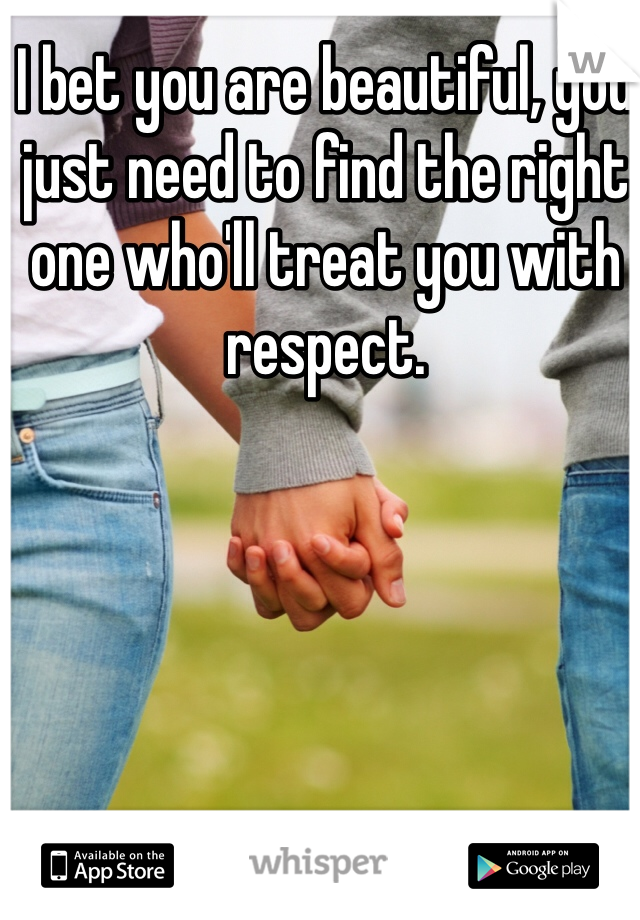 I bet you are beautiful, you just need to find the right one who'll treat you with respect.