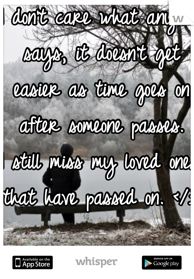 I don't care what anyone says, it doesn't get easier as time goes on after someone passes. 
I still miss my loved ones that have passed on. </3