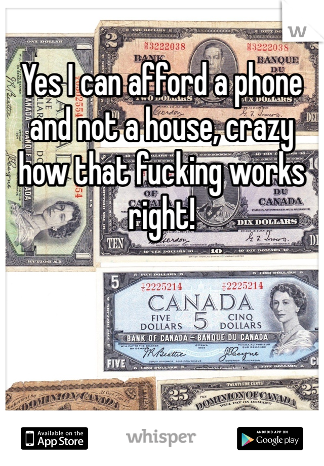 Yes I can afford a phone and not a house, crazy how that fucking works right!