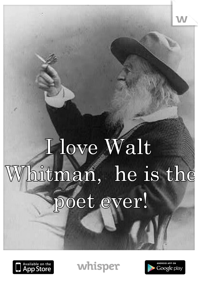 I love Walt Whitman,  he is the poet ever!