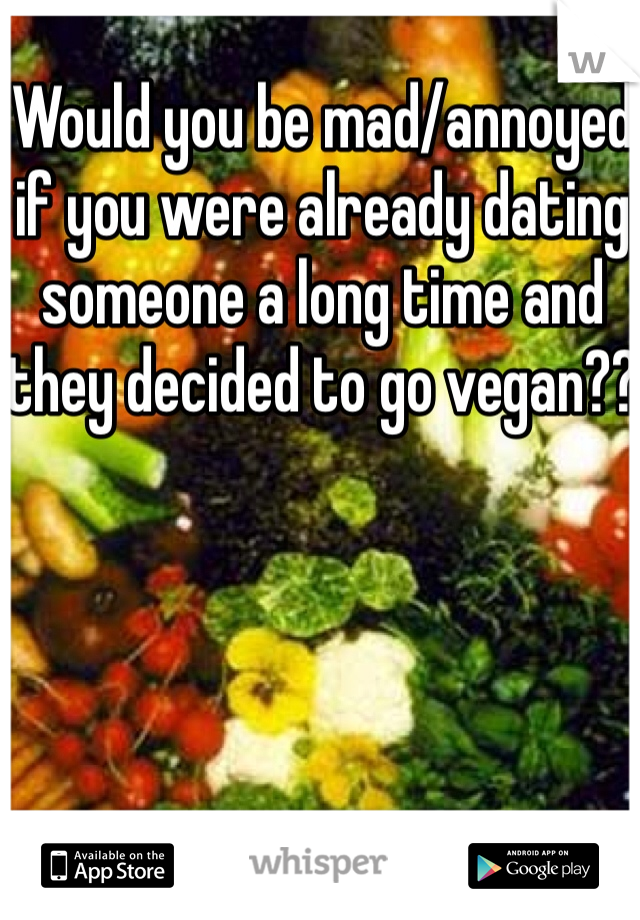 Would you be mad/annoyed if you were already dating someone a long time and they decided to go vegan?? 