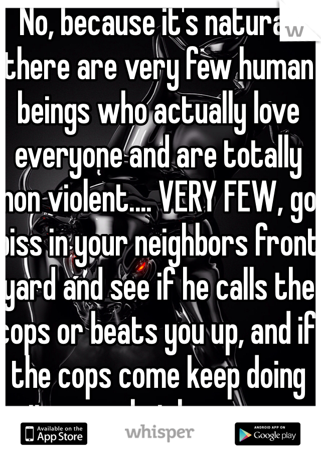 No, because it's natural, there are very few human beings who actually love everyone and are totally non violent.... VERY FEW, go piss in your neighbors front yard and see if he calls the cops or beats you up, and if the cops come keep doing it, see what happens... 