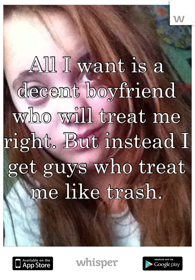 All I want is a decent boyfriend who will treat me right. But instead I get guys who treat me like trash. 