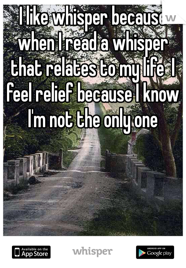 I like whisper because when I read a whisper that relates to my life  I feel relief because I know I'm not the only one
