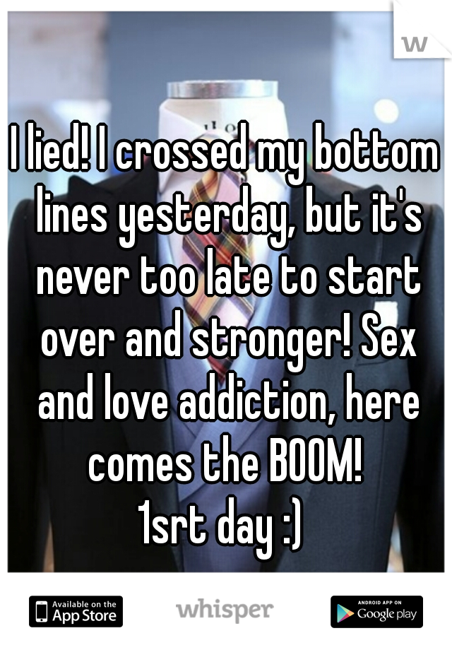 I lied! I crossed my bottom lines yesterday, but it's never too late to start over and stronger! Sex and love addiction, here comes the BOOM! 
1srt day :) 