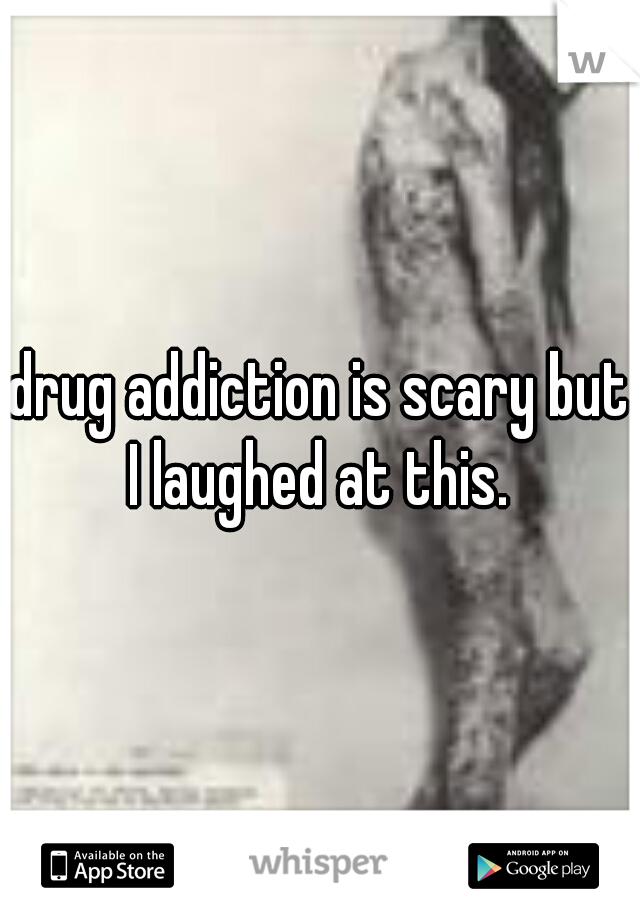 drug addiction is scary but I laughed at this. 