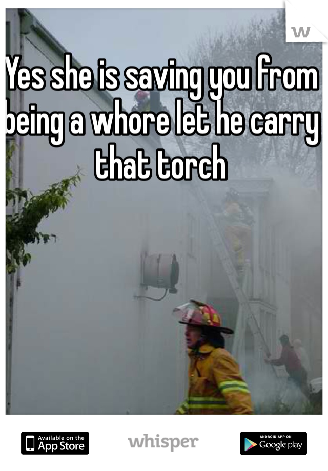 Yes she is saving you from being a whore let he carry that torch