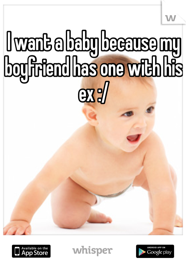 I want a baby because my boyfriend has one with his ex :/