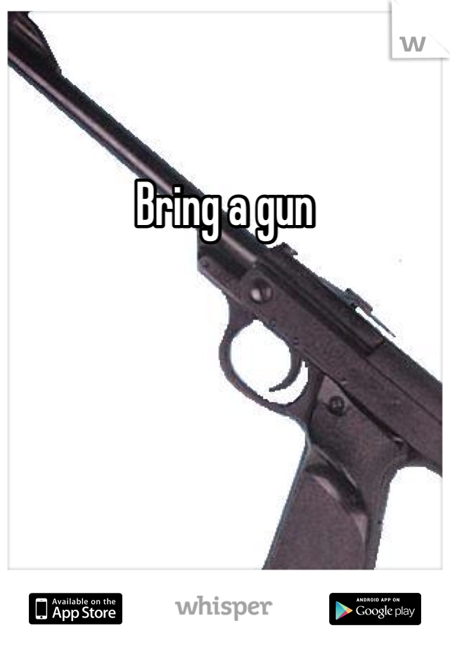 Bring a gun
