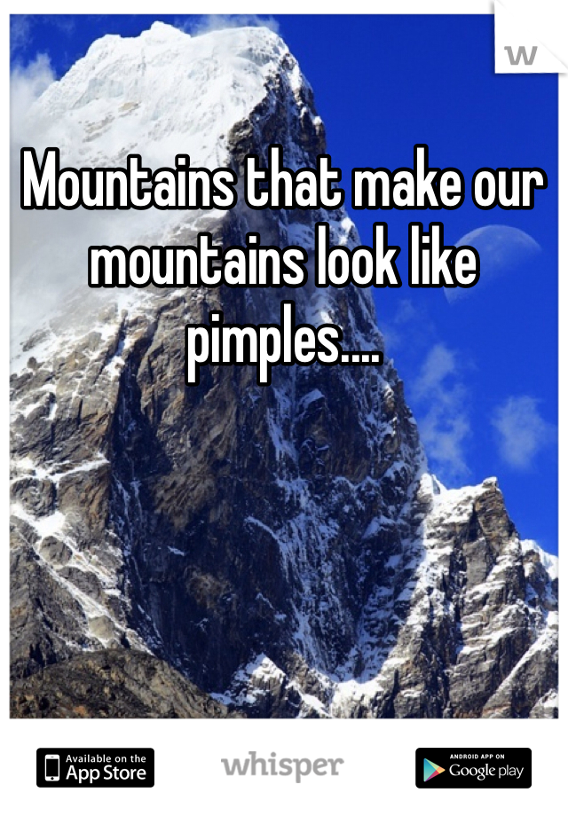 Mountains that make our mountains look like pimples....