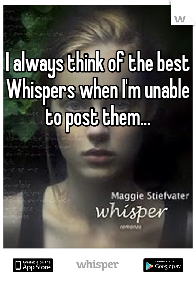 I always think of the best Whispers when I'm unable to post them...