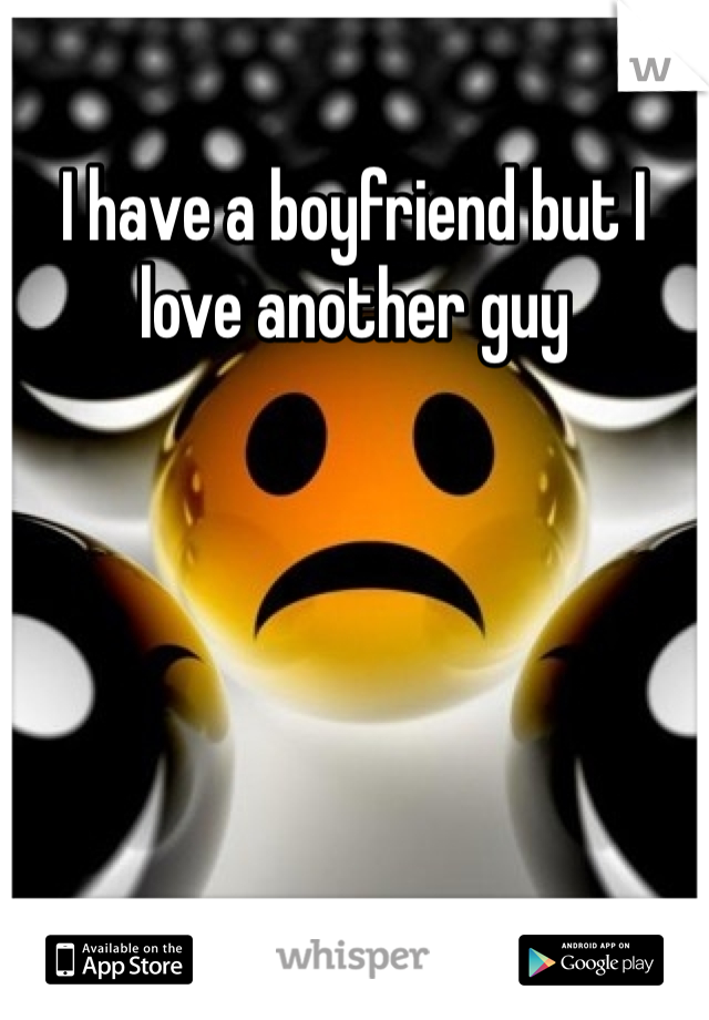 I have a boyfriend but I love another guy 
