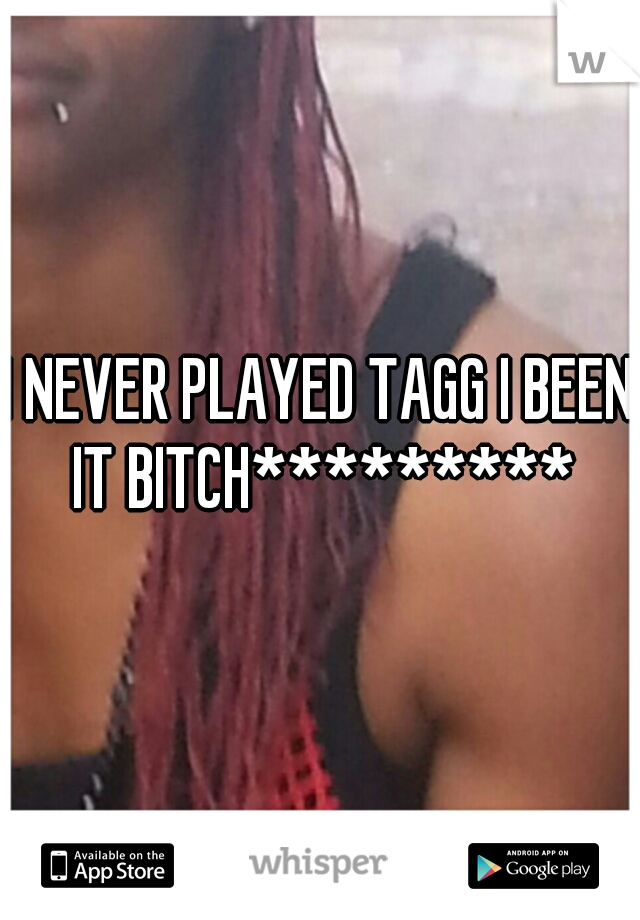 I NEVER PLAYED TAGG I BEEN IT BITCH*********