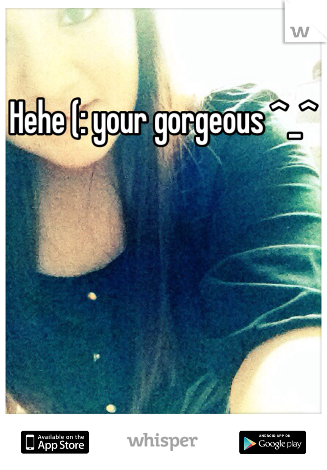Hehe (: your gorgeous ^_^ 
