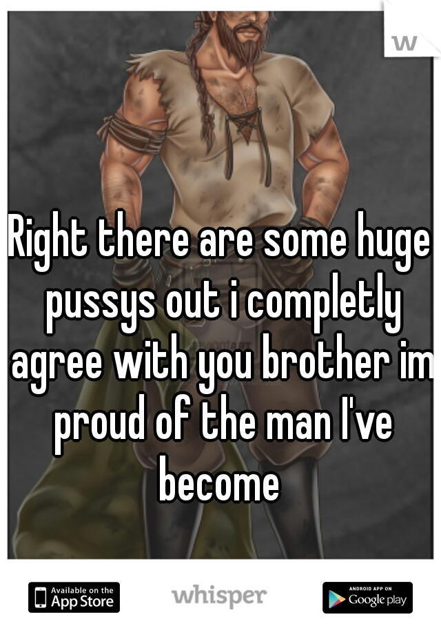 Right there are some huge pussys out i completly agree with you brother im proud of the man I've become 