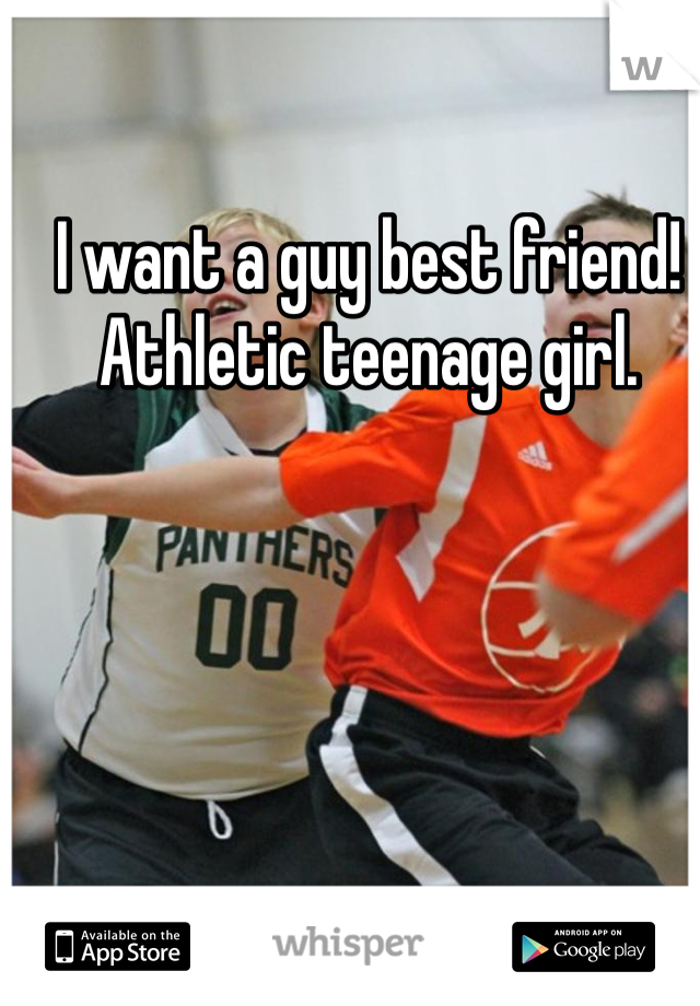 I want a guy best friend! Athletic teenage girl. 