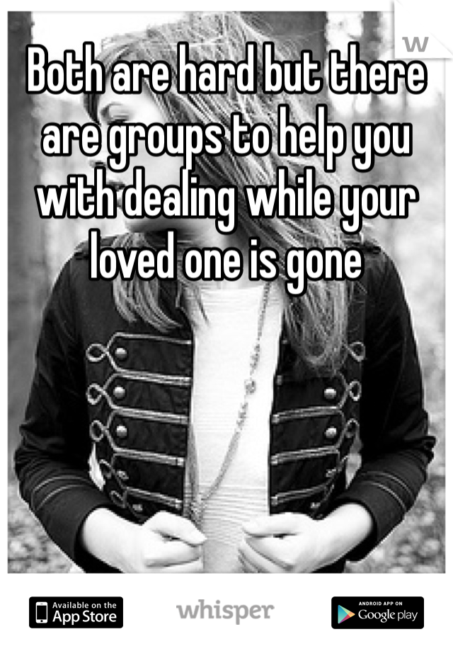 Both are hard but there are groups to help you with dealing while your loved one is gone 