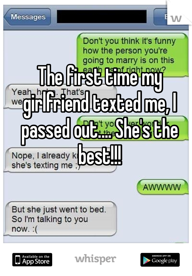 The first time my girlfriend texted me, I passed out.... She's the best!!! 