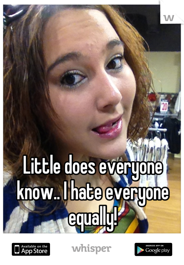 Little does everyone know.. I hate everyone equally!
