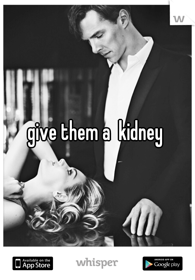 give them a  kidney 