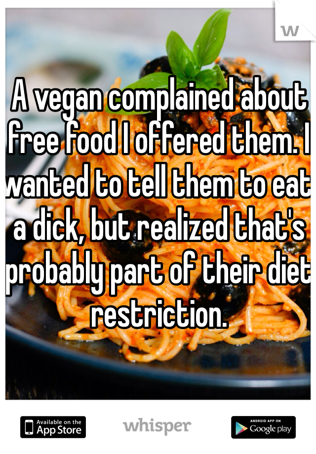 A vegan complained about free food I offered them. I wanted to tell them to eat a dick, but realized that's probably part of their diet restriction.