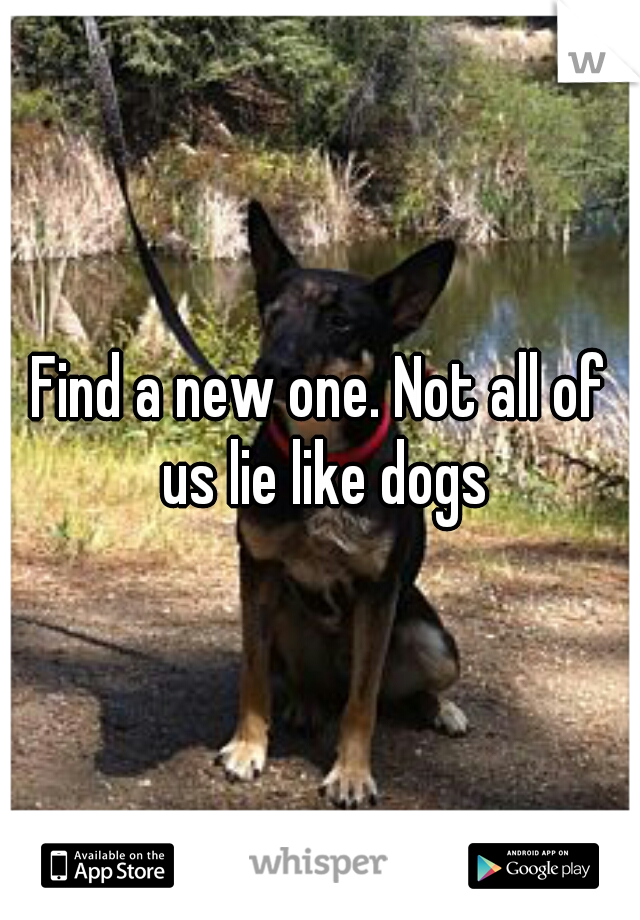 Find a new one. Not all of us lie like dogs