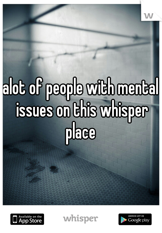 alot of people with mental issues on this whisper place 