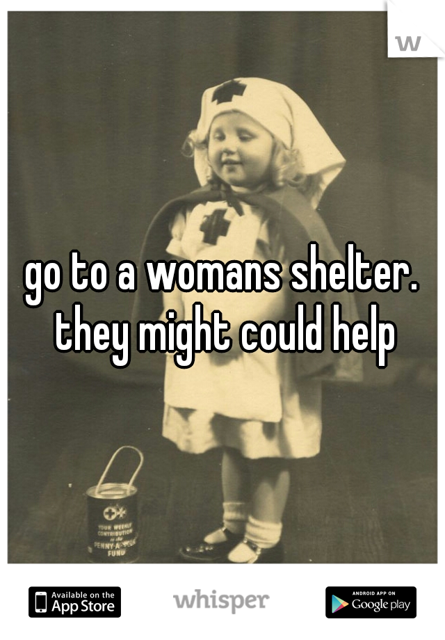 go to a womans shelter. they might could help