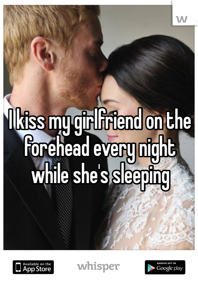 I kiss my girlfriend on the forehead every night while she's sleeping