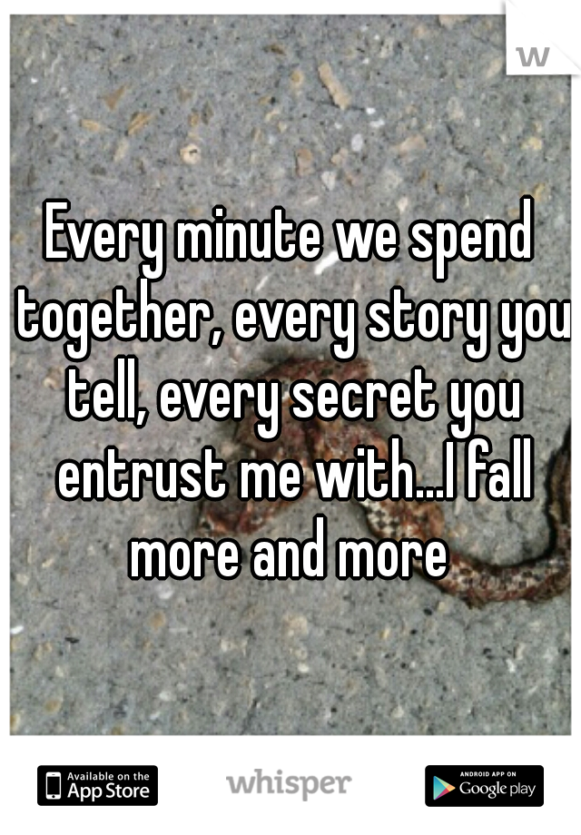 Every minute we spend together, every story you tell, every secret you entrust me with...I fall more and more 