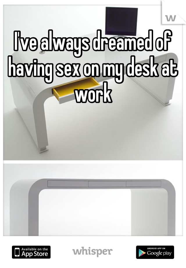 I've always dreamed of having sex on my desk at work