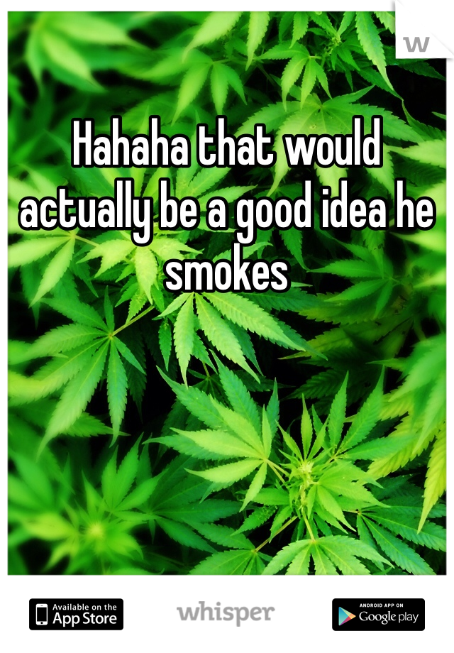 Hahaha that would actually be a good idea he smokes 