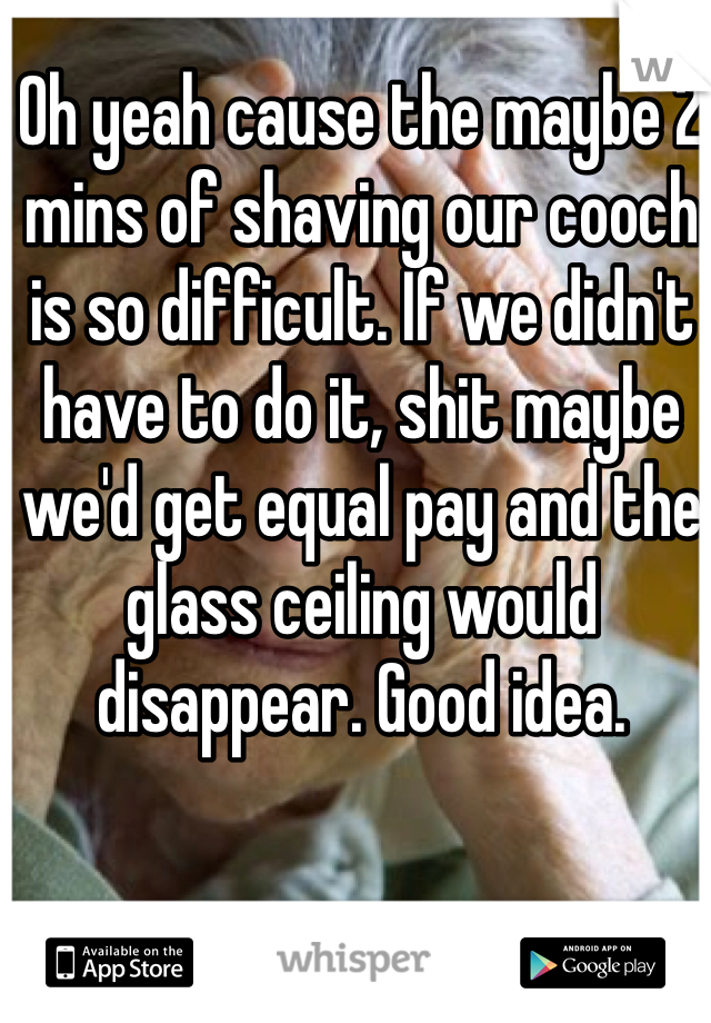 Oh yeah cause the maybe 2 mins of shaving our cooch is so difficult. If we didn't have to do it, shit maybe we'd get equal pay and the glass ceiling would disappear. Good idea. 
