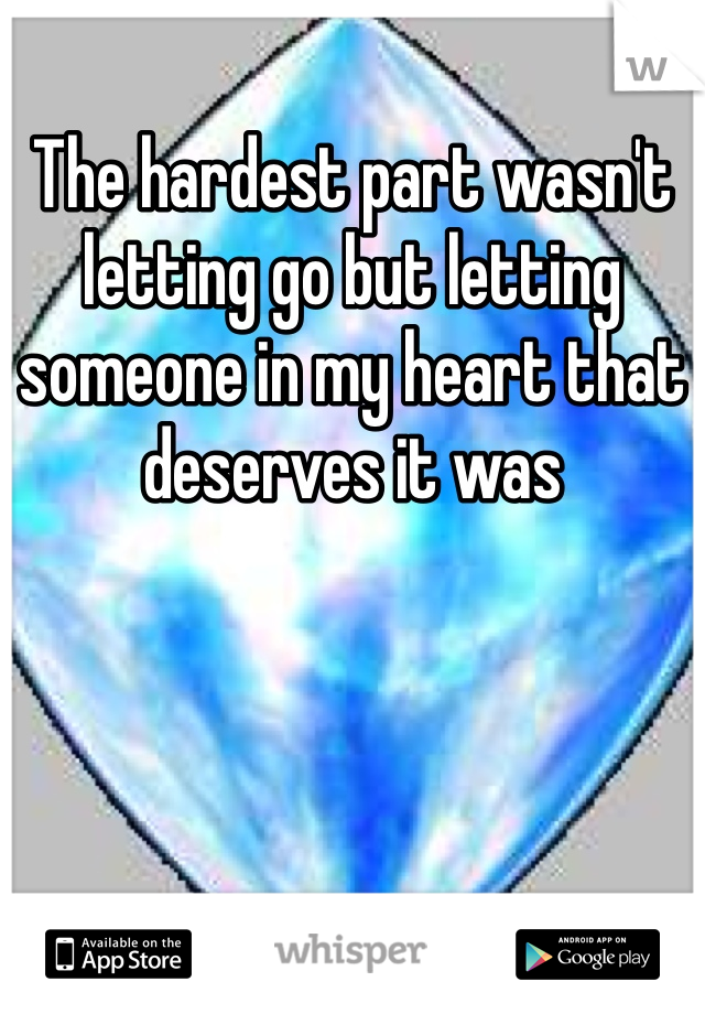 The hardest part wasn't letting go but letting someone in my heart that deserves it was 