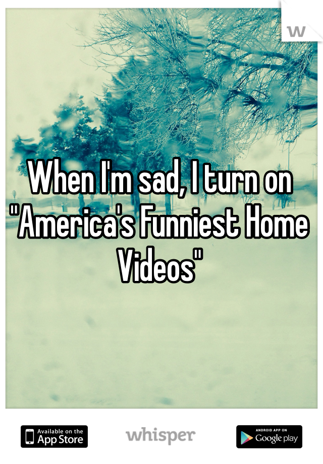 When I'm sad, I turn on "America's Funniest Home Videos"