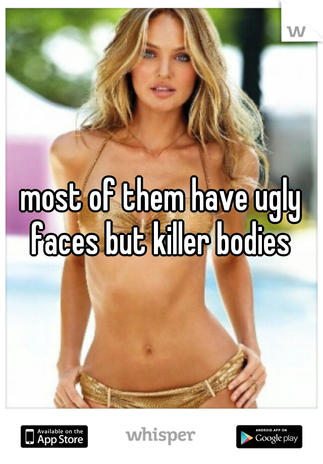 most of them have ugly faces but killer bodies 