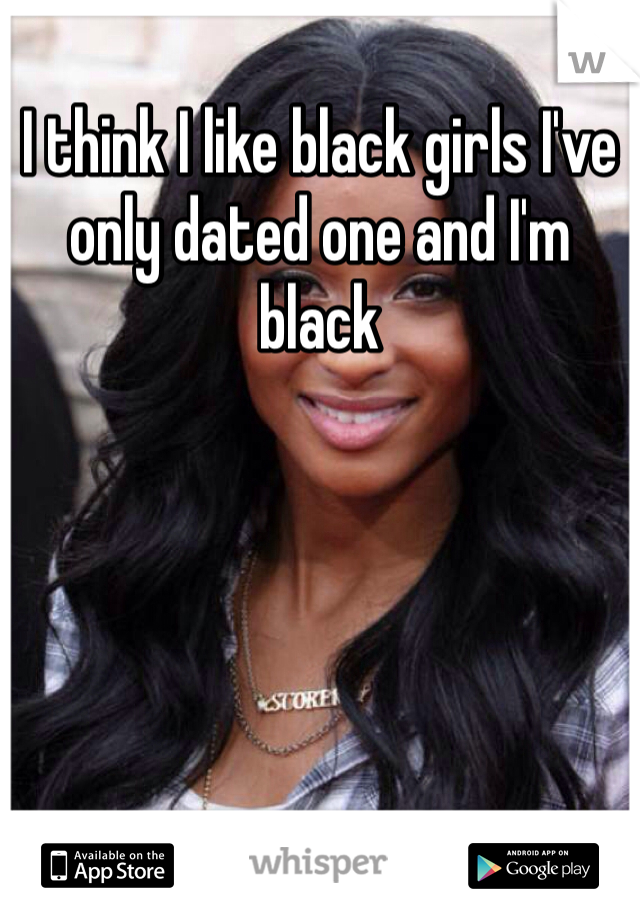 I think I like black girls I've only dated one and I'm black