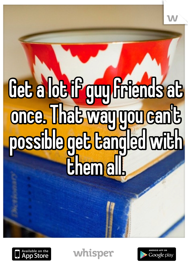 Get a lot if guy friends at once. That way you can't possible get tangled with them all.