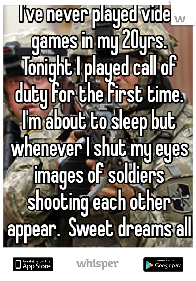 I've never played video games in my 20yrs. Tonight I played call of duty for the first time. I'm about to sleep but whenever I shut my eyes images of soldiers shooting each other appear.  Sweet dreams all