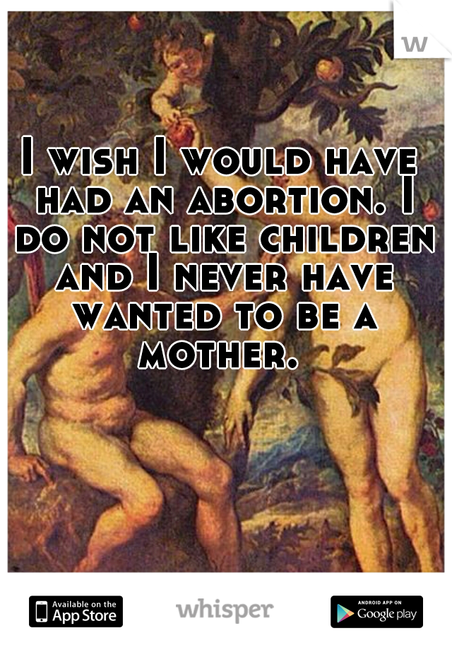 I wish I would have had an abortion. I do not like children and I never have wanted to be a mother. 
