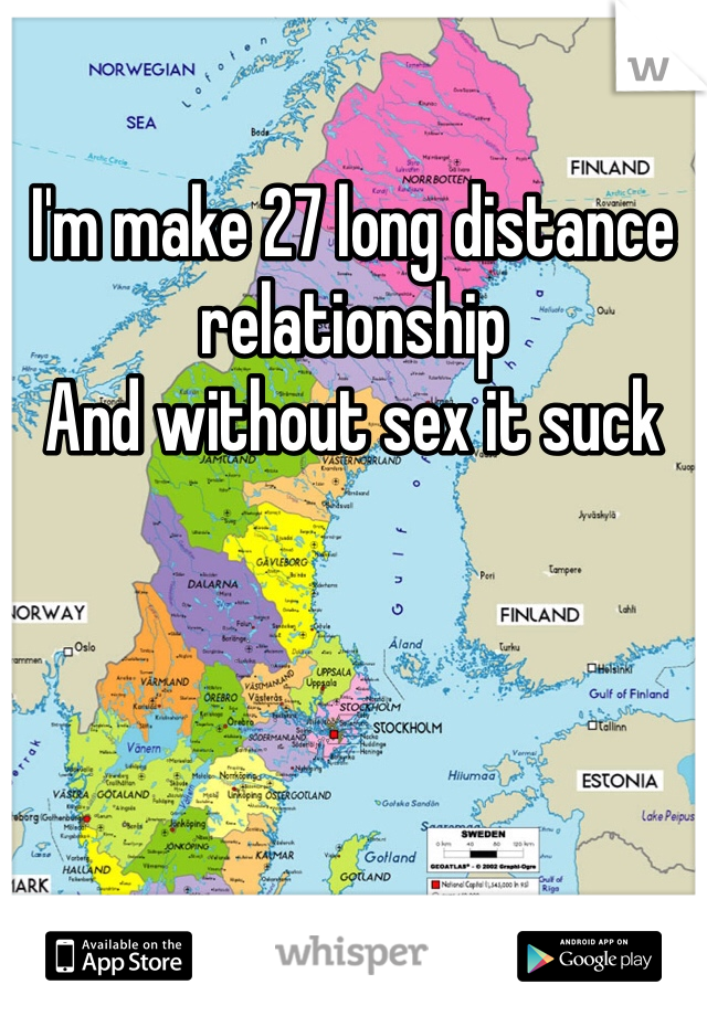 I'm make 27 long distance relationship
And without sex it suck