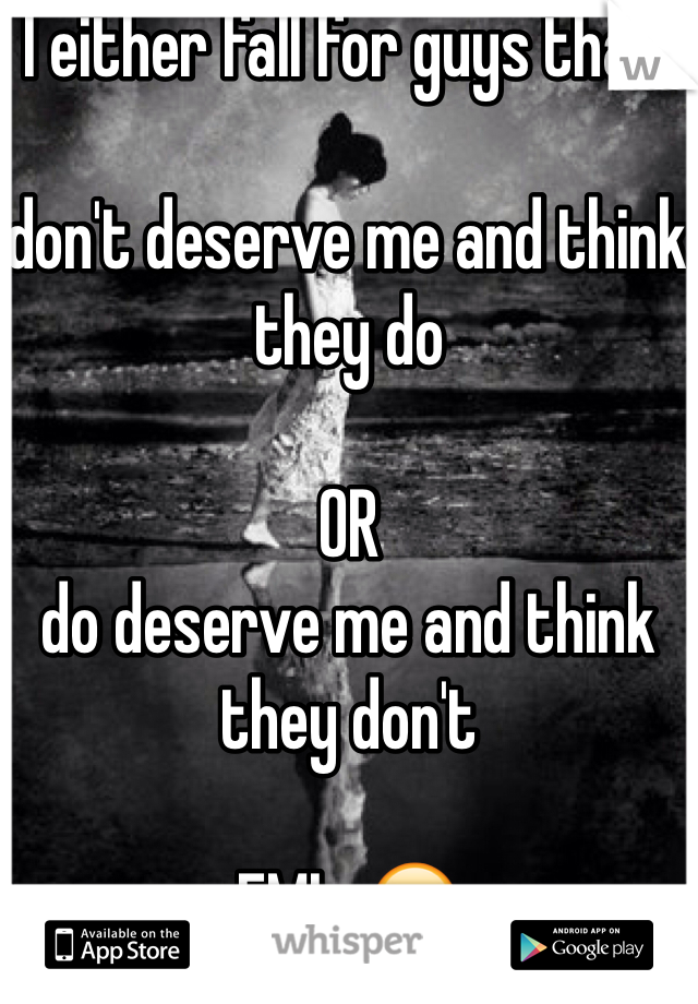I either fall for guys that: 

don't deserve me and think they do

OR
do deserve me and think they don't

FML. 😒