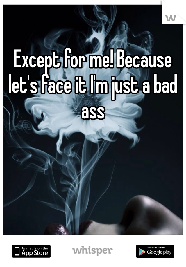 Except for me! Because let's face it I'm just a bad ass 