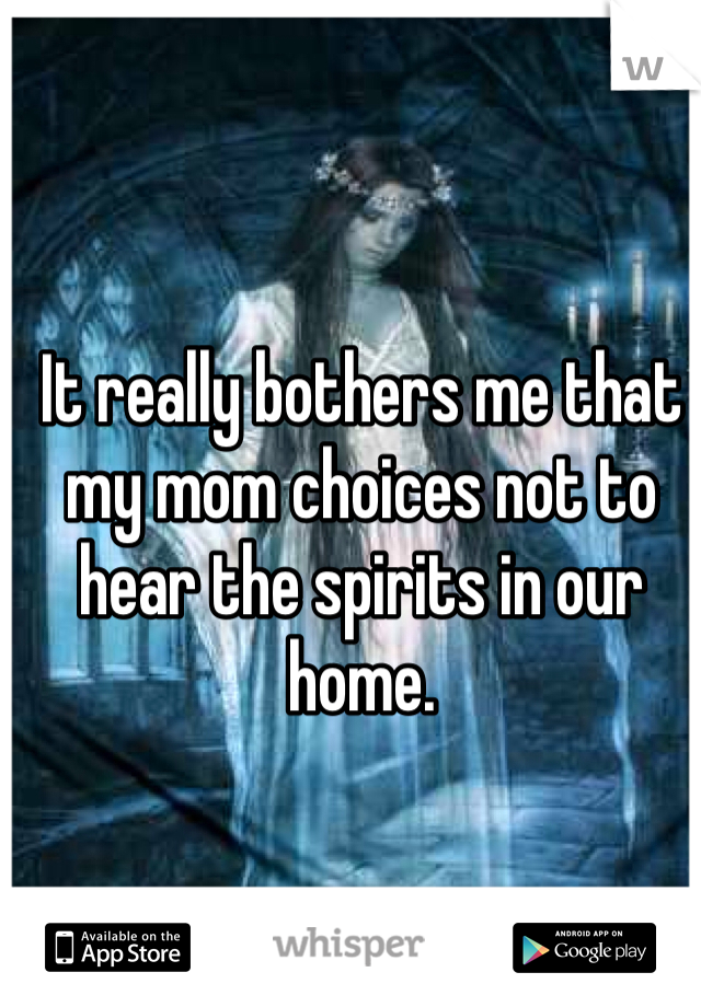 It really bothers me that my mom choices not to hear the spirits in our home. 


