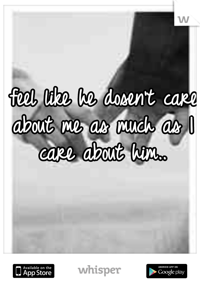 I feel like he dosen't care about me as much as I care about him..