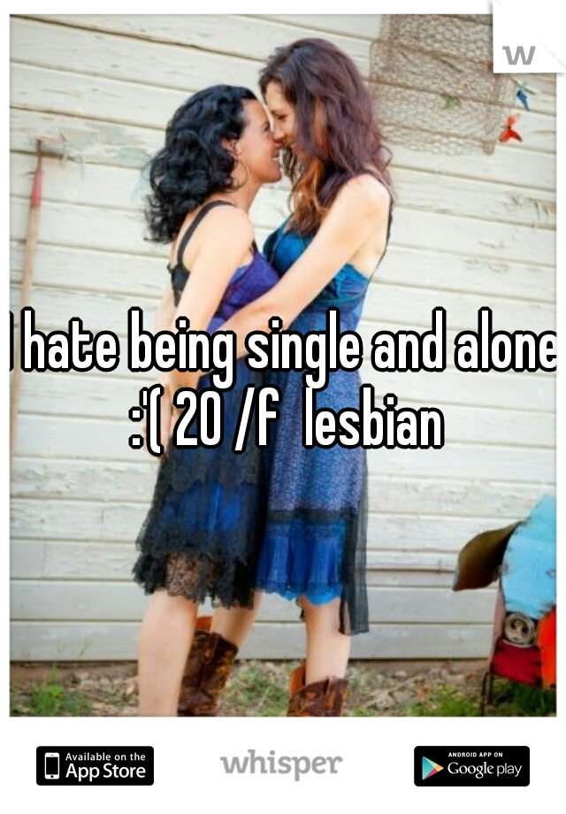 I hate being single and alone :'( 20 /f  lesbian