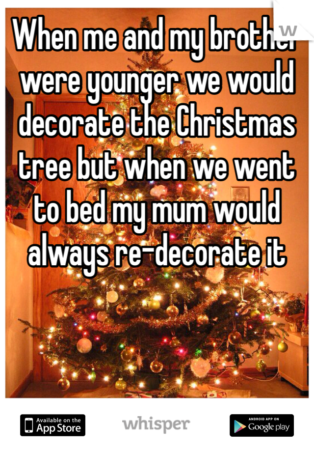When me and my brother were younger we would decorate the Christmas tree but when we went to bed my mum would always re-decorate it