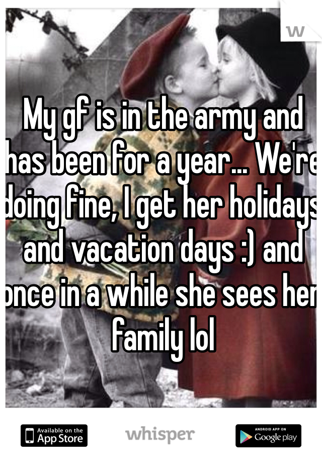 My gf is in the army and has been for a year... We're doing fine, I get her holidays and vacation days :) and once in a while she sees her family lol