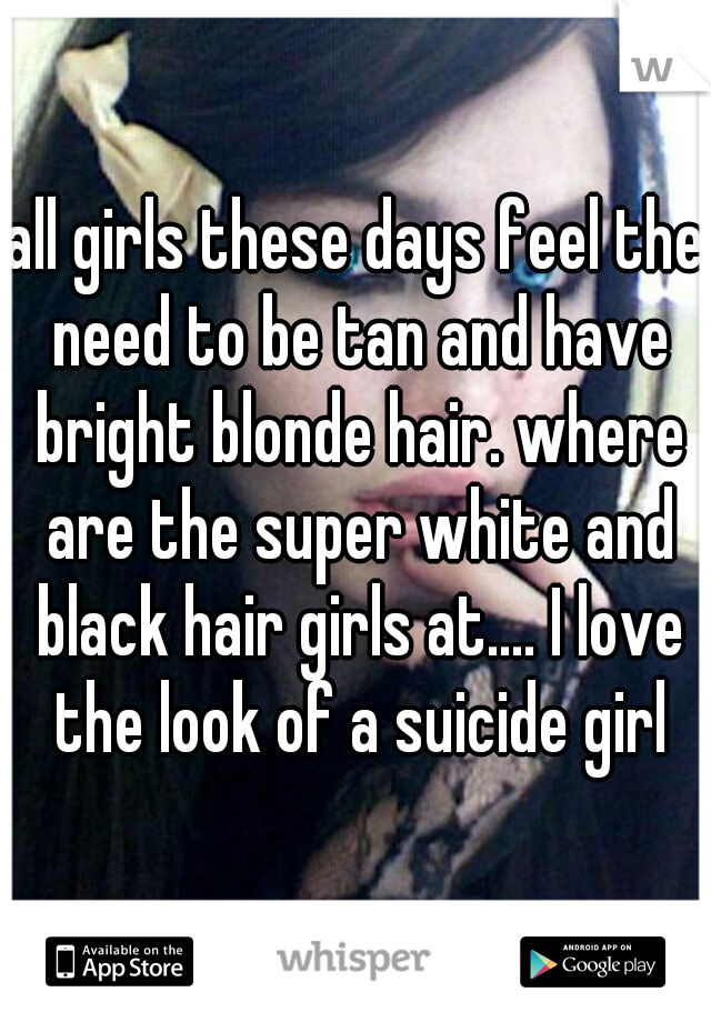 all girls these days feel the need to be tan and have bright blonde hair. where are the super white and black hair girls at.... I love the look of a suicide girl